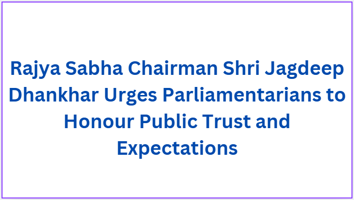 Rajya Sabha Chairman Shri Jagdeep Dhankhar Urges Parliamentarians to Honour Public Trust and Expectations