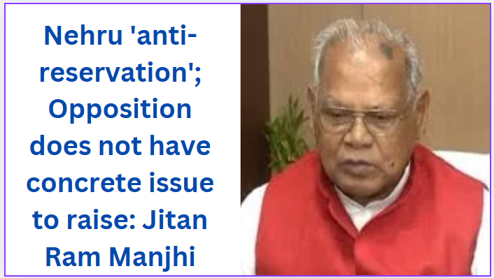 Nehru 'anti-reservation'; Opposition does not have concrete issue to raise: Jitan Ram Manjhi