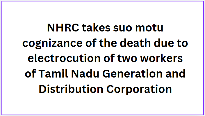 NHRC takes suo motu cognizance of the death due to electrocution of two workers of Tamil Nadu Generation and Distribution Corporation