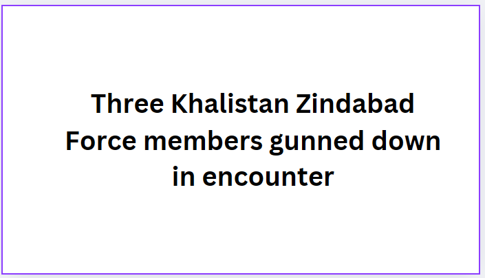 Three Khalistan Zindabad Force members gunned down in encounter