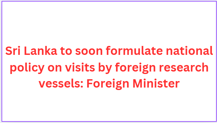 Sri Lanka to soon formulate national policy on visits by foreign research vessels: Foreign Minister