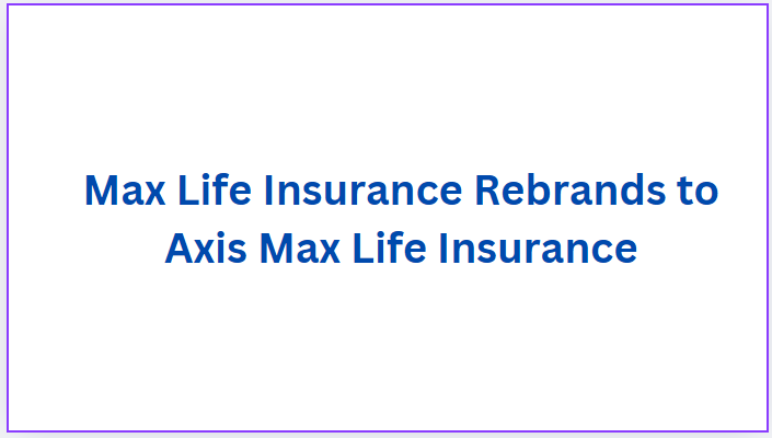 Max Life Insurance Rebrands to Axis Max Life Insurance