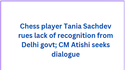 Chess player Tania Sachdev rues lack of recognition from Delhi govt; CM Atishi seeks dialogue